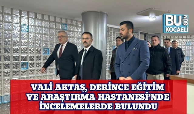 Vali Aktaş, Derince Eğitim ve Araştırma Hastanesi’nde İncelemelerde Bulundu