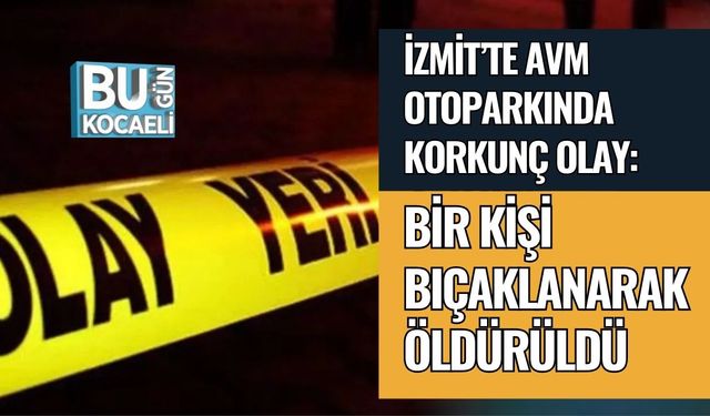 İzmit’te AVM Otoparkında Korkunç Olay: Bir Kişi Bıçaklanarak Öldürüldü