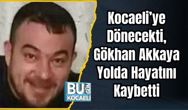 Kocaeli’ye Dönecekti, Gökhan Akkaya Yolda Hayatını Kaybetti