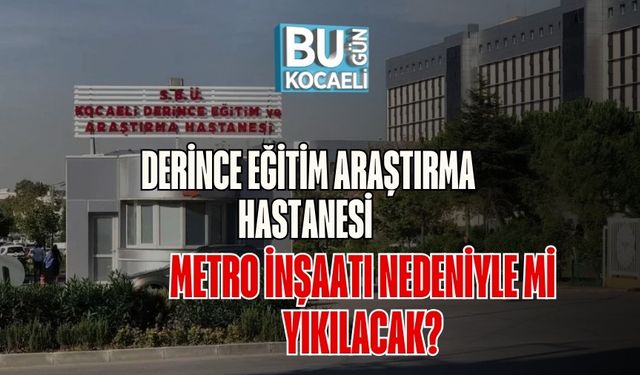 Derince Eğitim Araştırma Hastanesi Metro İnşaatı Nedeniyle Mi Yıkılacak?
