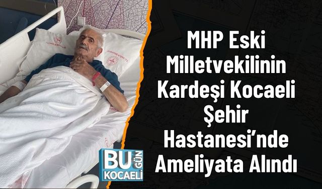 Eski Milletvekilinin Kardeşi Kocaeli Şehir Hastanesi’nde Ameliyata Alındı