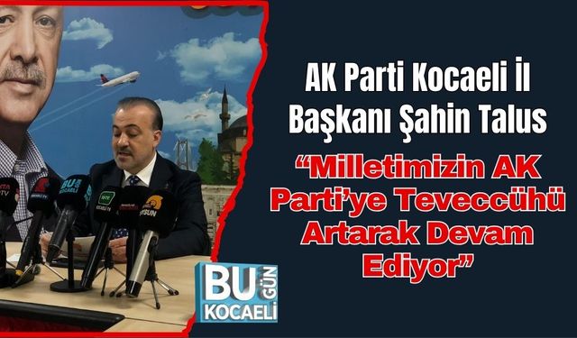 AK Parti Kocaeli İl Başkanı Şahin Talus: “Milletimizin AK Parti’ye Teveccühü Artarak Devam Ediyor”
