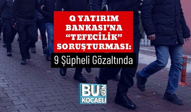 Q Yatırım Bankası’na “Tefecilik” Soruşturması: 9 Şüpheli Gözaltında