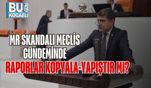 MR Skandalı Meclis Gündeminde: Raporlar Kopyala-Yapıştır mı?