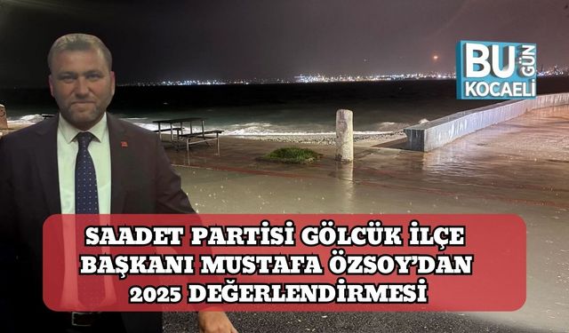 Saadet Partisi Gölcük İlçe Başkanı Mustafa Özsoy’dan 2025 Değerlendirmesi