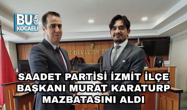 Saadet Partisi İzmit İlçe Başkanı Murat Karaturp Mazbatasını Aldı