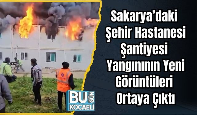 Sakarya’daki Şehir Hastanesi Şantiyesi Yangınının Yeni Görüntüleri Ortaya Çıktı