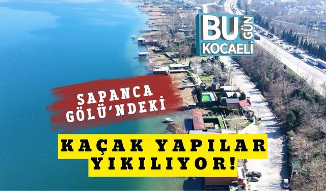 Sapanca Gölü’ndeki Kaçak Yapılar Yıkılıyor!