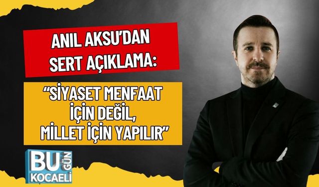 Anıl Aksu’dan Sert Açıklama: “Siyaset Menfaat İçin Değil, Millet İçin Yapılır”