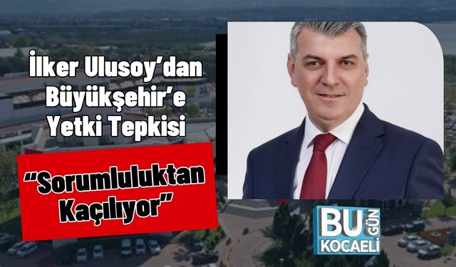 İlker Ulusoy’dan Büyükşehir’e Yetki Tepkisi: “Sorumluluktan Kaçılıyor”
