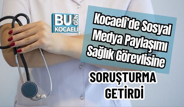 Kocaeli’de Sosyal Medya Paylaşımı Sağlık Görevlisine Soruşturma Getirdi