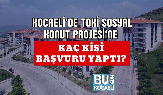 Kocaeli’de TOKİ Sosyal Konut Projesi’ne Kaç Kişi Başvuru Yaptı?