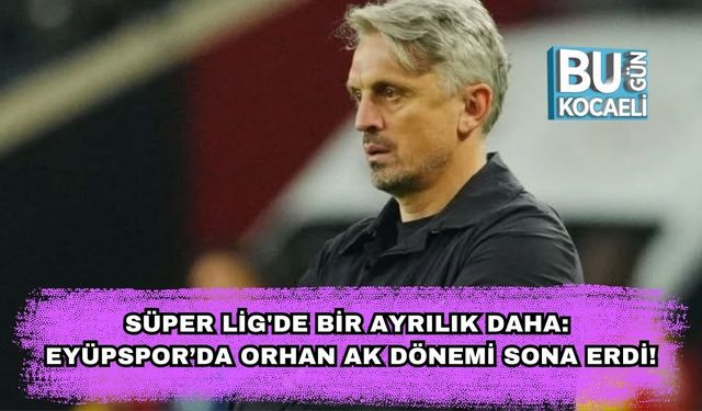 Süper Lig'de Bir Ayrılık Daha: Eyüpspor’da Orhan Ak Dönemi Sona Erdi!