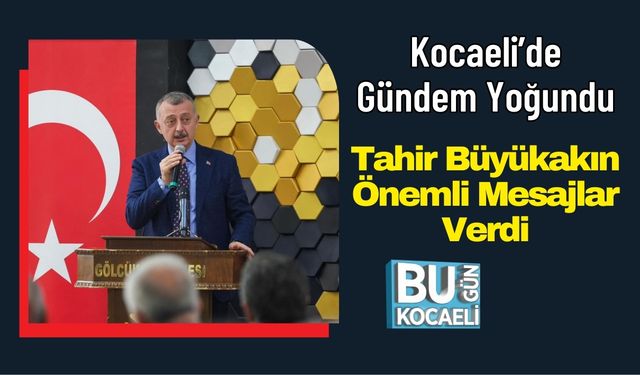 Kocaeli’de Gündem Yoğundu: Tahir Büyükakın Önemli Mesajlar Verdi