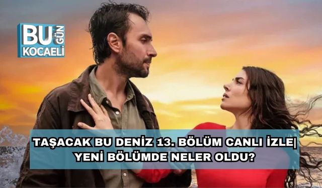 Taşacak Bu Deniz 13. Bölüm Canlı İzle – Yeni Bölümde Neler Oldu?