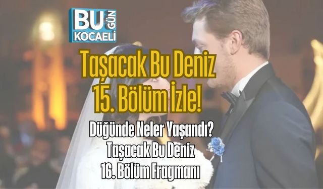 Taşacak Bu Deniz 15. Bölüm İzle! Düğünde Neler Yaşandı? Taşacak Bu Deniz 16. Bölüm Fragmanı