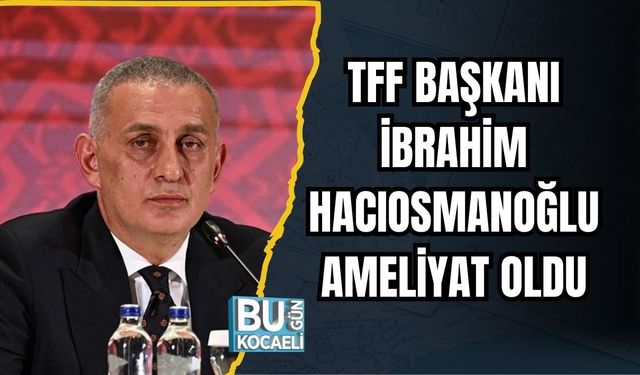 TFF Başkanı İbrahim Hacıosmanoğlu Ameliyat Oldu