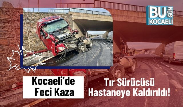 Kocaeli’de Feci Kaza: Tır Sürücüsü Hastaneye Kaldırıldı!
