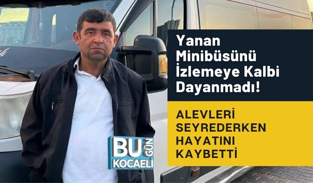 Yanan Minibüsünü İzlemeye Kalbi Dayanmadı! Alevleri Seyrederken Hayatını Kaybetti