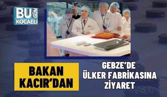 Bakan Kacır’dan Gebze’de Ülker Fabrikasına Ziyaret