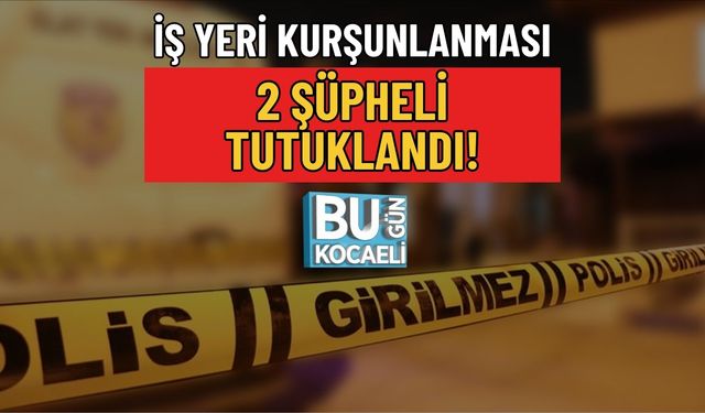 İŞ YERİ KURŞUNLANMASI: 2 ŞÜPHELİ TUTUKLANDI!