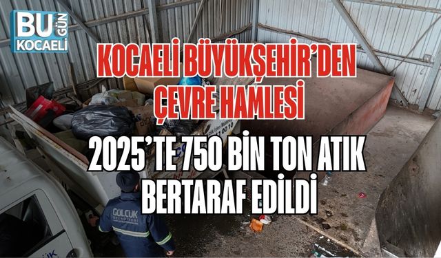 KOCAELİ BÜYÜKŞEHİR’DEN ÇEVRE HAMLESİ: 2025’TE 750 BİN TON ATIK BERTARAF EDİLDİ