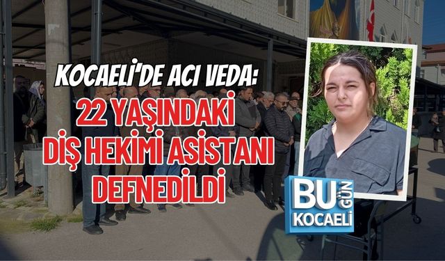 KOCAELİ’DE ACI VEDA: 22 YAŞINDAKİ DİŞ HEKİMİ ASİSTANI DEFNEDİLDİ