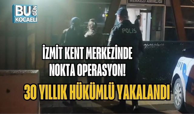 İZMİT KENT MERKEZİNDE NOKTA OPERASYON! 30 YILLIK HÜKÜMLÜ YAKALANDI