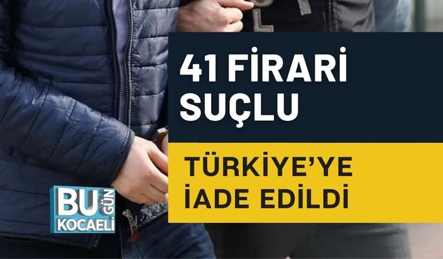41 FİRARİ SUÇLU TÜRKİYE’YE İADE EDİLDİ