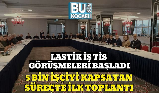 LASTİK İŞ TİS GÖRÜŞMELERİ BAŞLADI: 5 BİN İŞÇİYİ KAPSAYAN SÜREÇTE İLK TOPLANTI