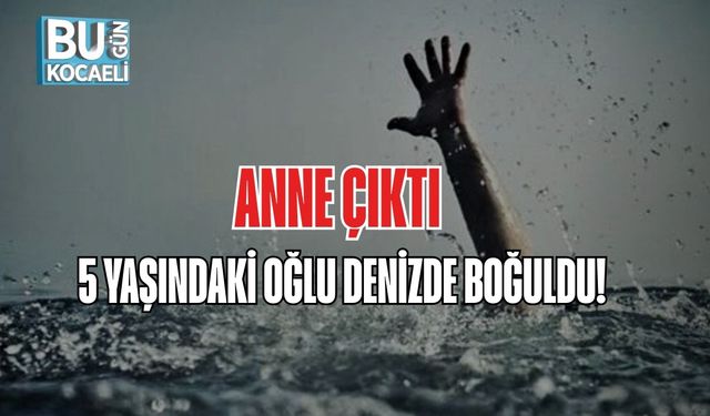 ANNE ÇIKTI, 5 YAŞINDAKİ OĞLU DENİZDE BOĞULDU!