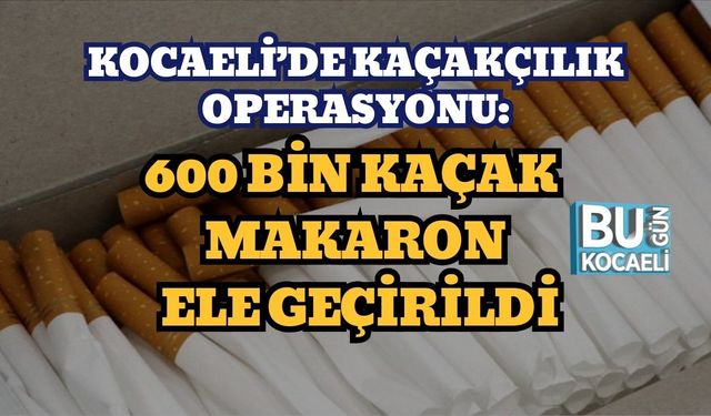KOCAELİ’DE KAÇAKÇILIK OPERASYONU: 600 BİN KAÇAK MAKARON ELE GEÇİRİLDİ