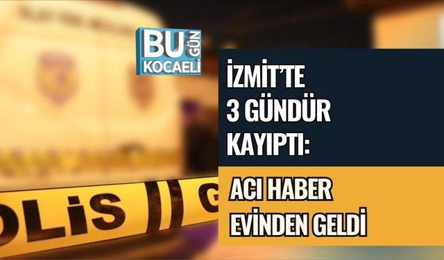 İZMİT’TE 3 GÜNDÜR KAYIPTI: ACI HABER EVİNDEN GELDİ