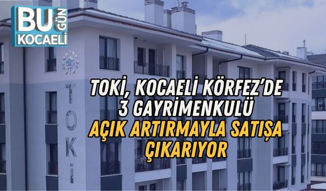TOKİ, KOCAELİ KÖRFEZ’DE 3 GAYRİMENKULÜ AÇIK ARTIRMAYLA SATIŞA ÇIKARIYOR