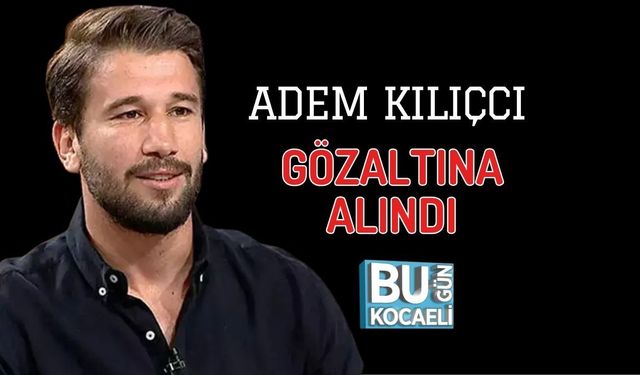 ADEM KILIÇCI GÖZALTINA ALINDI