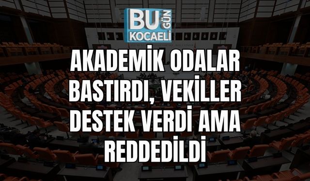 AKADEMİK ODALAR BASTIRDI, VEKİLLER DESTEK VERDİ AMA REDDEDİLDİ