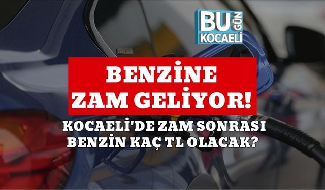 BENZİNE ZAM GELİYOR! KOCAELİ'DE ZAM SONRASI BENZİN KAÇ TL OLACAK?