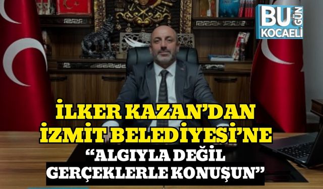 İLKER KAZAN’DAN İZMİT BELEDİYESİ’NE: “ALGIYLA DEĞİL GERÇEKLERLE KONUŞUN”
