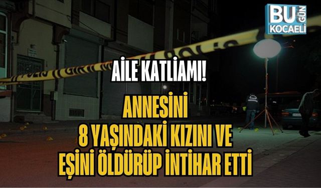 AİLE KATLİAMI! ANNESİNİ, 8 YAŞINDAKİ KIZINI VE EŞİNİ ÖLDÜRÜP İNTİHAR ETTİ