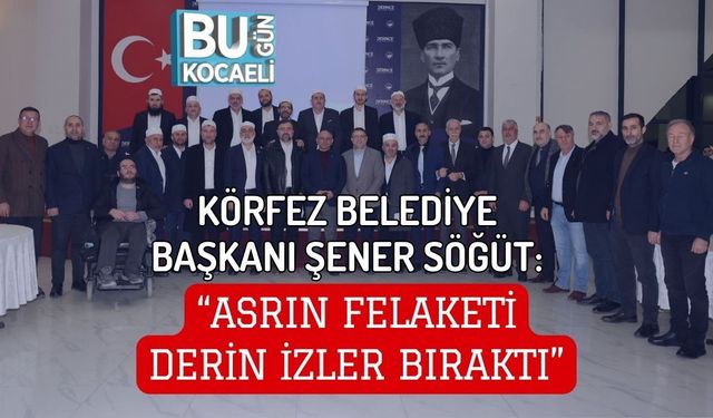 KÖRFEZ BELEDİYE BAŞKANI ŞENER SÖĞÜT: “ASRIN FELAKETİ DERİN İZLER BIRAKTI”