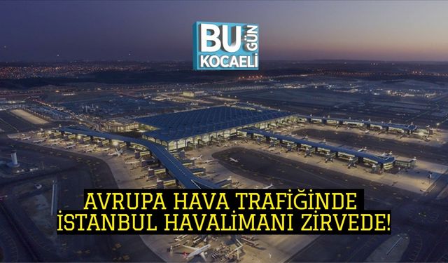 AVRUPA HAVA TRAFİĞİNDE İSTANBUL HAVALİMANI ZİRVEDE!