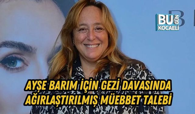 AYŞE BARIM İÇİN GEZİ DAVASINDA AĞIRLAŞTIRILMIŞ MÜEBBET TALEBİ