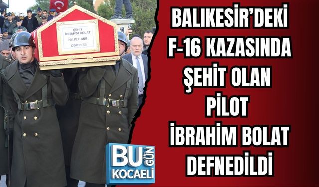 BALIKESİR’DEKİ F-16 KAZASINDA ŞEHİT OLAN PİLOT İBRAHİM BOLAT DEFNEDİLDİ