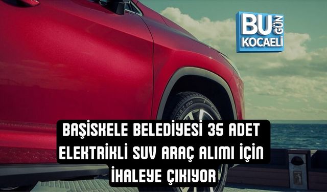 BAŞİSKELE BELEDİYESİ 35 ADET ELEKTRİKLİ SUV ARAÇ ALIMI İÇİN İHALEYE ÇIKIYOR