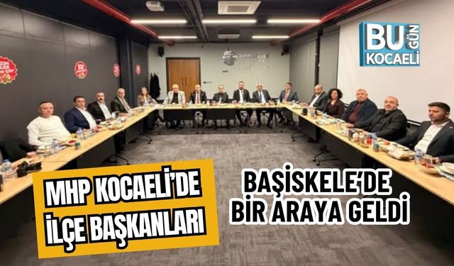 MHP KOCAELİ’DE İLÇE BAŞKANLARI BAŞİSKELE’DE BİR ARAYA GELDİ