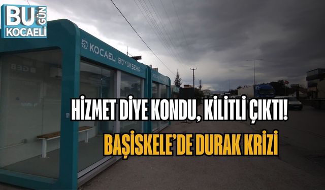 HİZMET DİYE KONDU, KİLİTLİ ÇIKTI: BAŞİSKELE’DE DURAK KRİZİ