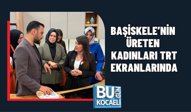 BAŞİSKELE’NİN ÜRETEN KADINLARI TRT EKRANLARINDA