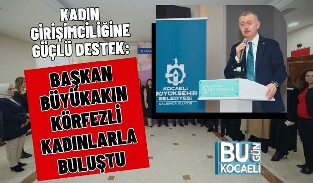 KADIN GİRİŞİMCİLİĞİNE GÜÇLÜ DESTEK: BAŞKAN BÜYÜKAKIN KÖRFEZLİ KADINLARLA BULUŞTU
