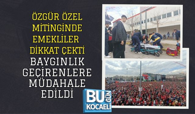 ÖZGÜR ÖZEL MİTİNGİNDE EMEKLİLER DİKKAT ÇEKTİ, BAYGINLIK GEÇİRENLERE MÜDAHALE EDİLDİ