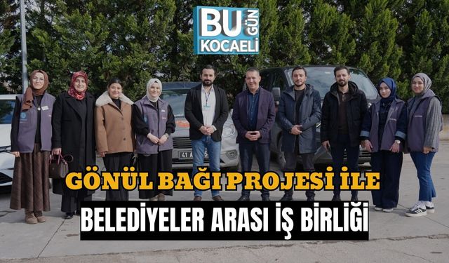 GÖNÜL BAĞI PROJESİ İLE BELEDİYELER ARASI İŞ BİRLİĞİ